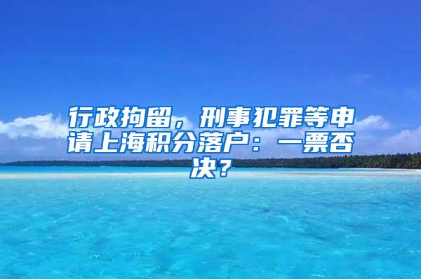 行政拘留，刑事犯罪等申请上海积分落户：一票否决？