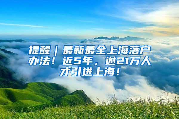 提醒｜最新最全上海落户办法！近5年，逾21万人才引进上海！