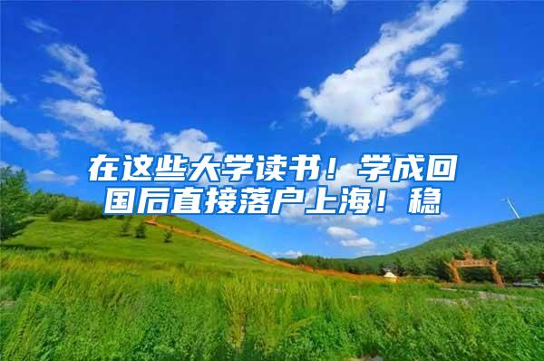 在这些大学读书！学成回国后直接落户上海！稳