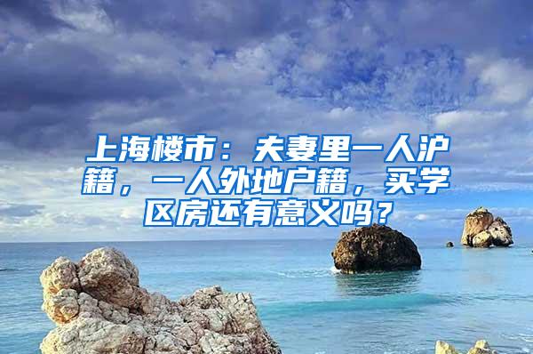 上海楼市：夫妻里一人沪籍，一人外地户籍，买学区房还有意义吗？