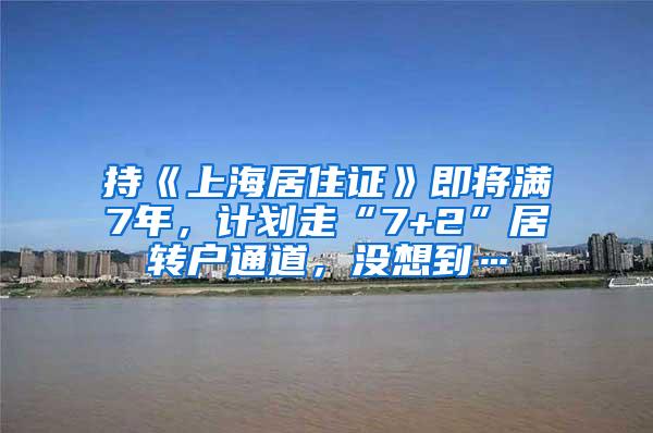 持《上海居住证》即将满7年，计划走“7+2”居转户通道，没想到…