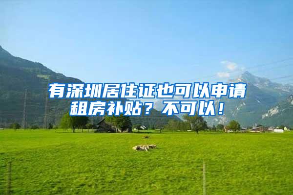 有深圳居住证也可以申请租房补贴？不可以！