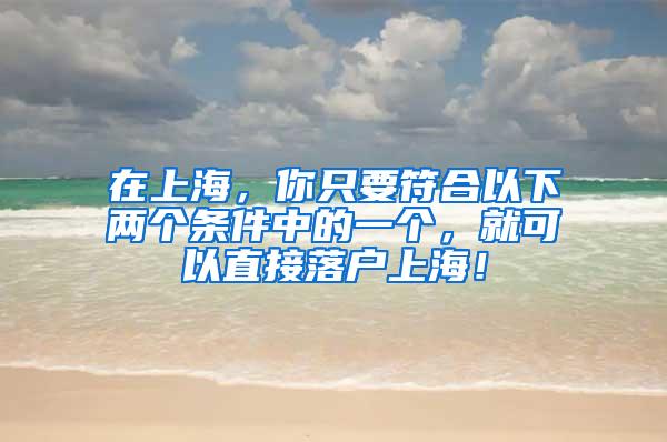 在上海，你只要符合以下两个条件中的一个，就可以直接落户上海！