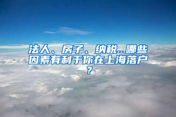 法人、房子、纳税...哪些因素有利于你在上海落户？