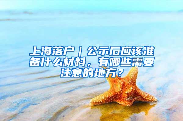 上海落户｜公示后应该准备什么材料，有哪些需要注意的地方？