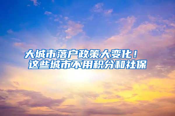 大城市落户政策大变化！ 这些城市不用积分和社保