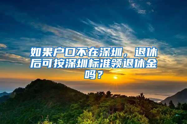 如果户口不在深圳，退休后可按深圳标准领退休金吗？