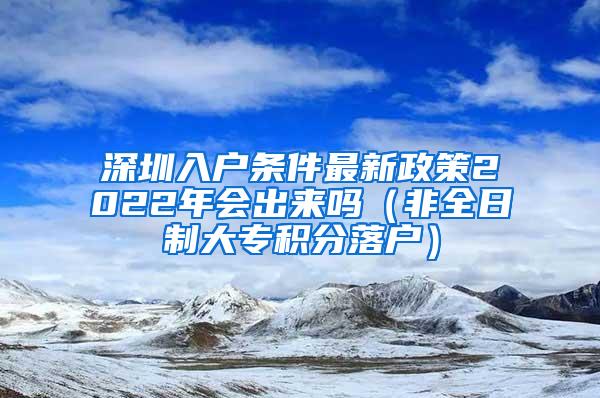 深圳入户条件最新政策2022年会出来吗（非全日制大专积分落户）