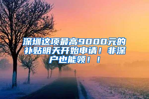 深圳这项最高9000元的补贴明天开始申请！非深户也能领！！