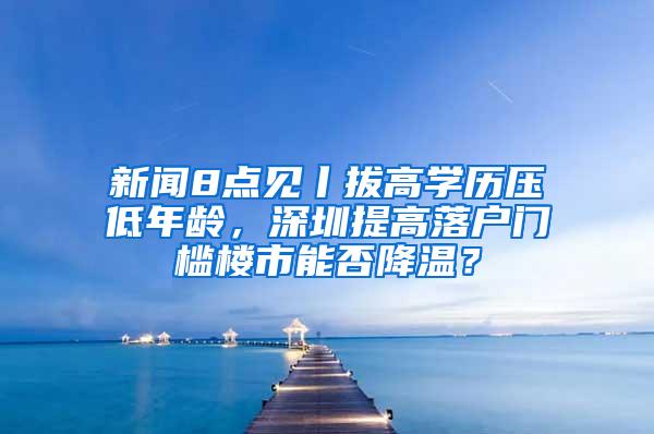 新闻8点见丨拔高学历压低年龄，深圳提高落户门槛楼市能否降温？