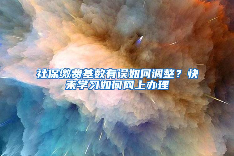 社保缴费基数有误如何调整？快来学习如何网上办理→