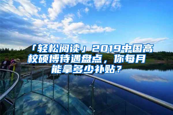 「轻松阅读」2019中国高校硕博待遇盘点，你每月能拿多少补贴？