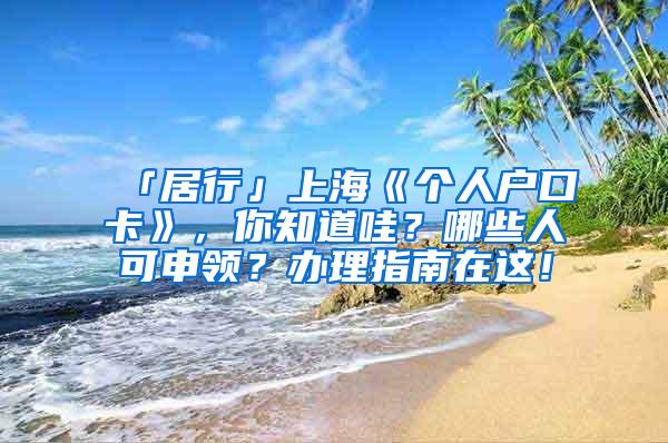 「居行」上海《个人户口卡》，你知道哇？哪些人可申领？办理指南在这！