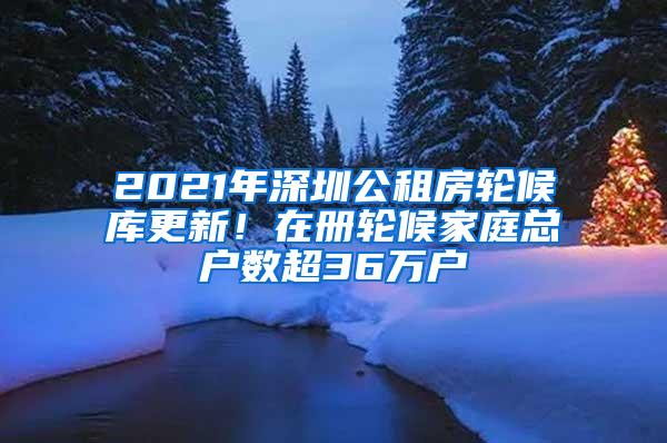 2021年深圳公租房轮候库更新！在册轮候家庭总户数超36万户