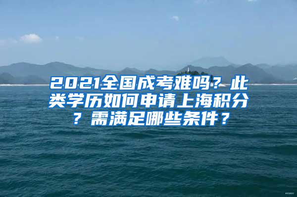 2021全国成考难吗？此类学历如何申请上海积分？需满足哪些条件？