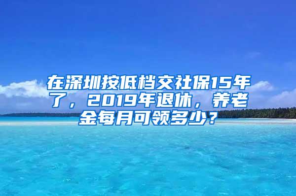 在深圳按低档交社保15年了，2019年退休，养老金每月可领多少？