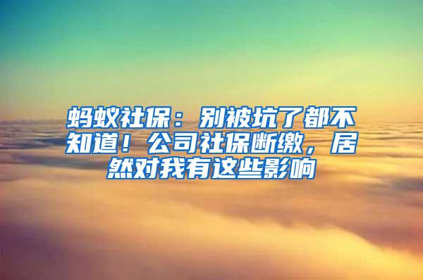 蚂蚁社保：别被坑了都不知道！公司社保断缴，居然对我有这些影响