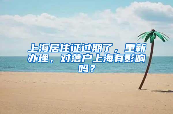 上海居住证过期了，重新办理，对落户上海有影响吗？