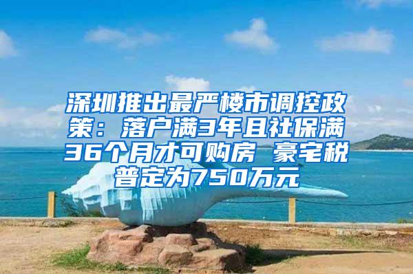 深圳推出最严楼市调控政策：落户满3年且社保满36个月才可购房 豪宅税普定为750万元