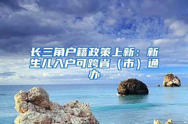 长三角户籍政策上新：新生儿入户可跨省（市）通办