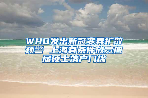 WHO发出新冠变异扩散预警 上海有条件放宽应届硕士落户门槛