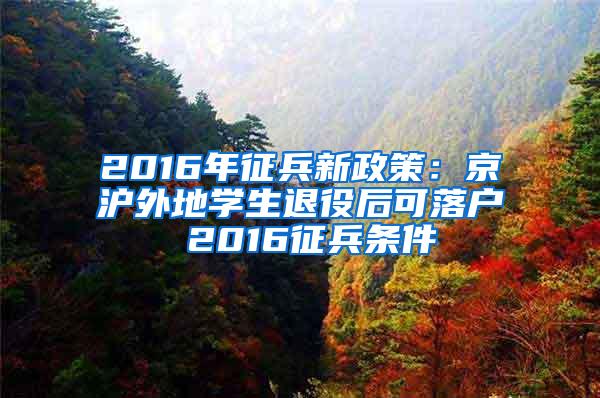 2016年征兵新政策：京沪外地学生退役后可落户 2016征兵条件