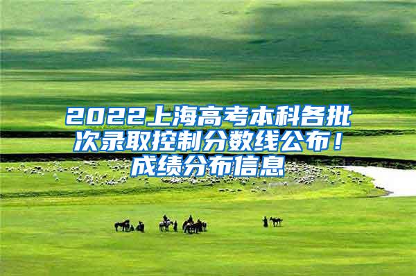 2022上海高考本科各批次录取控制分数线公布！成绩分布信息→