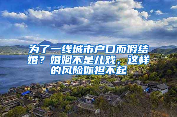 为了一线城市户口而假结婚？婚姻不是儿戏，这样的风险你担不起