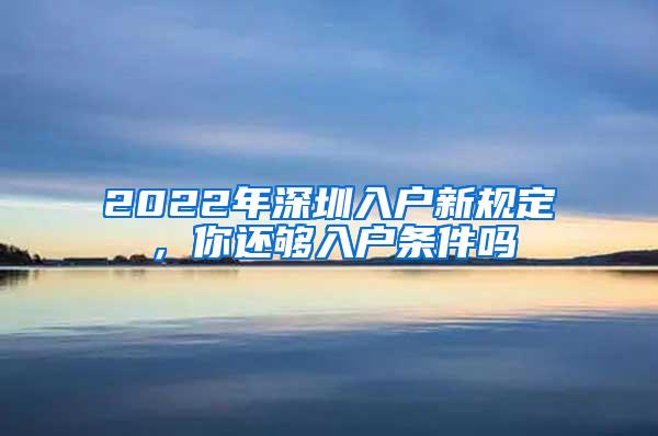 2022年深圳入户新规定，你还够入户条件吗