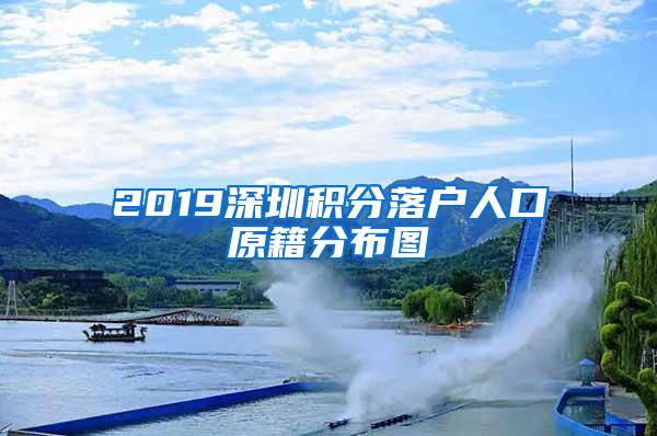 2019深圳积分落户人口原籍分布图