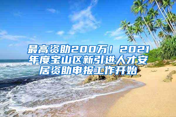 最高资助200万！2021年度宝山区新引进人才安居资助申报工作开始