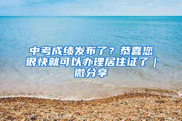 中考成绩发布了？恭喜您很快就可以办理居住证了｜微分享