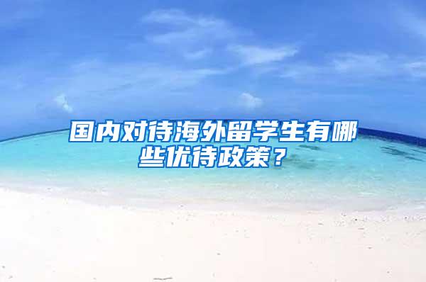 国内对待海外留学生有哪些优待政策？