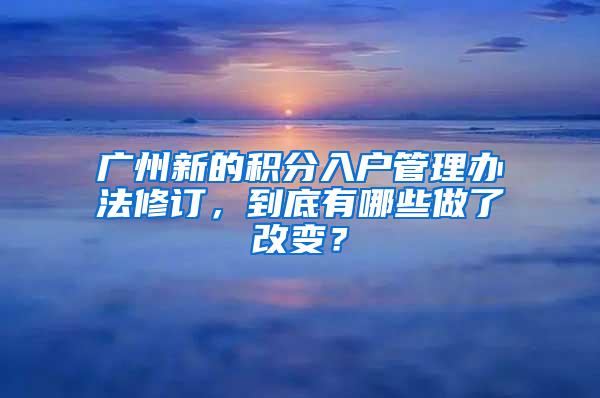 广州新的积分入户管理办法修订，到底有哪些做了改变？