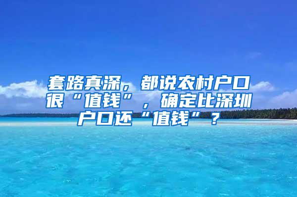 套路真深，都说农村户口很“值钱”，确定比深圳户口还“值钱”？