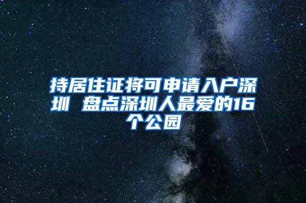 持居住证将可申请入户深圳 盘点深圳人最爱的16个公园