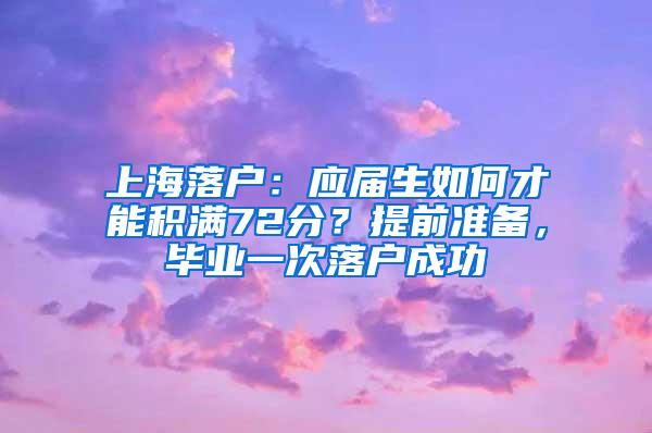 上海落户：应届生如何才能积满72分？提前准备，毕业一次落户成功