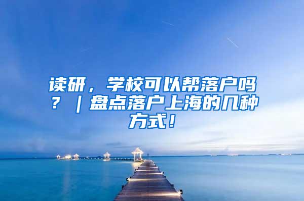 读研，学校可以帮落户吗？｜盘点落户上海的几种方式！