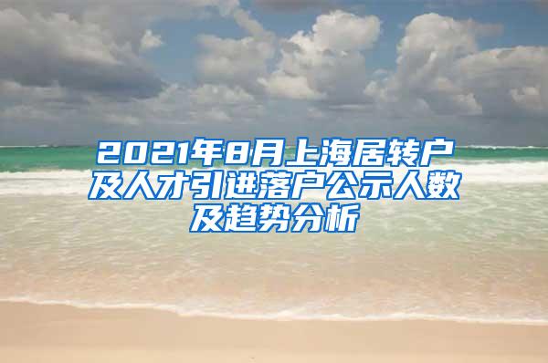 2021年8月上海居转户及人才引进落户公示人数及趋势分析