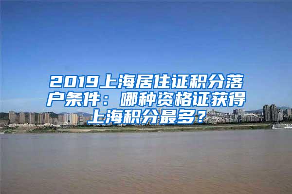 2019上海居住证积分落户条件：哪种资格证获得上海积分最多？