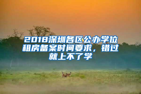 2018深圳各区公办学位租房备案时间要求，错过就上不了学