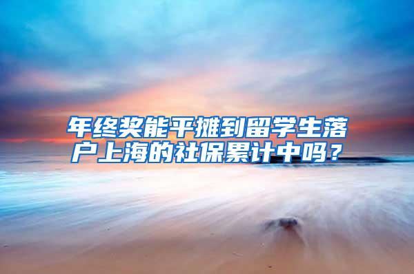 年终奖能平摊到留学生落户上海的社保累计中吗？