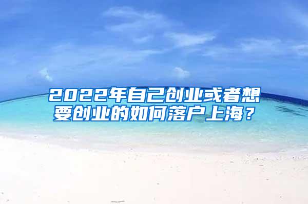 2022年自己创业或者想要创业的如何落户上海？