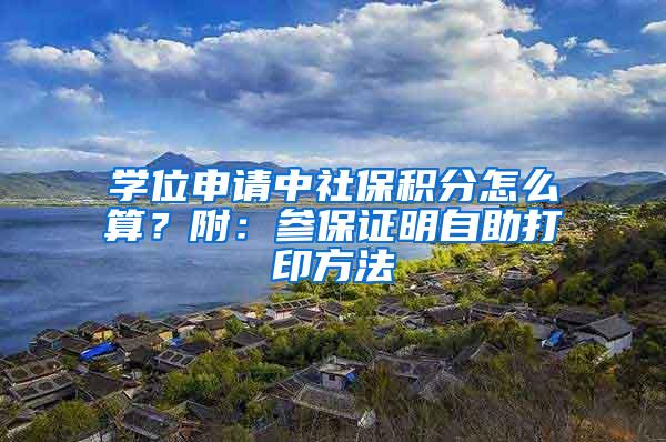 学位申请中社保积分怎么算？附：参保证明自助打印方法