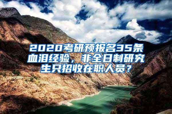 2020考研预报名35条血泪经验，非全日制研究生只招收在职人员？