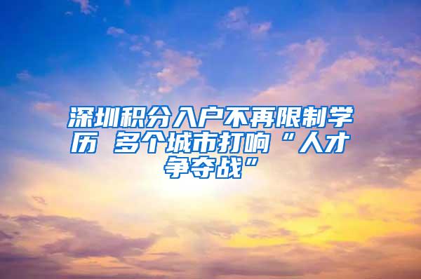 深圳积分入户不再限制学历 多个城市打响“人才争夺战”