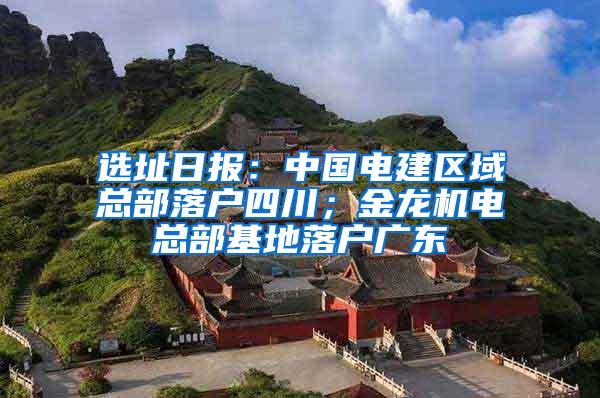 选址日报：中国电建区域总部落户四川；金龙机电总部基地落户广东