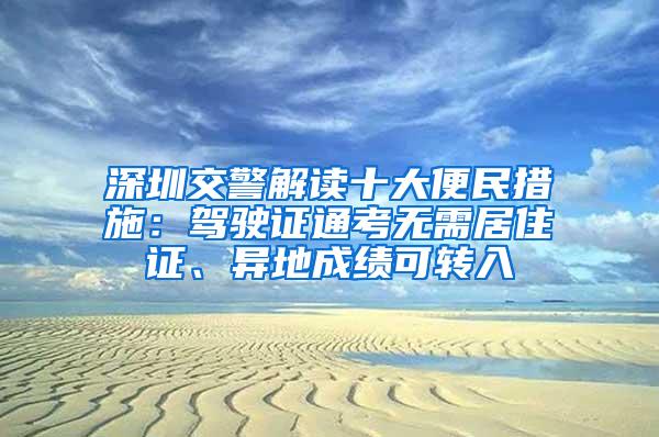 深圳交警解读十大便民措施：驾驶证通考无需居住证、异地成绩可转入