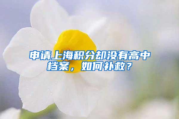 申请上海积分却没有高中档案，如何补救？