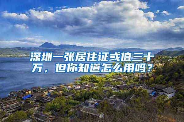 深圳一张居住证或值三十万，但你知道怎么用吗？